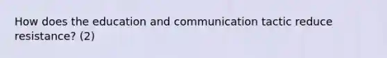 How does the education and communication tactic reduce resistance? (2)