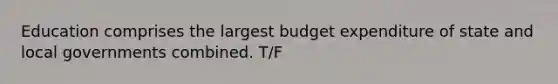 Education comprises the largest budget expenditure of state and local governments combined. T/F