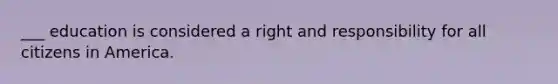 ___ education is considered a right and responsibility for all citizens in America.