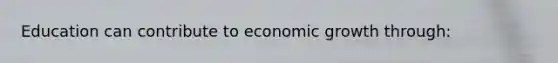 Education can contribute to economic growth through: