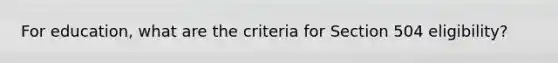 For education, what are the criteria for Section 504 eligibility?