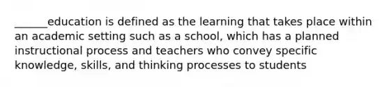 ______education is defined as the learning that takes place within an academic setting such as a school, which has a planned instructional process and teachers who convey specific knowledge, skills, and thinking processes to students