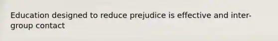 Education designed to reduce prejudice is effective and inter-group contact