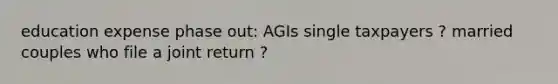 education expense phase out: AGIs single taxpayers ? married couples who file a joint return ?