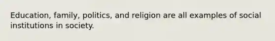 Education, family, politics, and religion are all examples of social institutions in society.