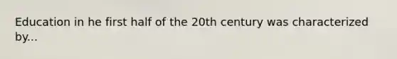 Education in he first half of the 20th century was characterized by...