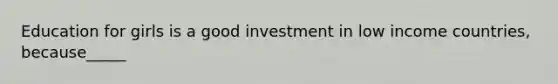 Education for girls is a good investment in low income countries, because_____