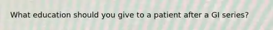 What education should you give to a patient after a GI series?