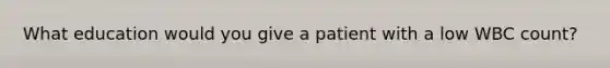 What education would you give a patient with a low WBC count?