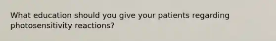 What education should you give your patients regarding photosensitivity reactions?