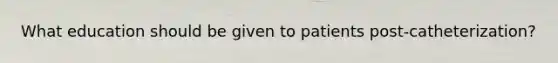 What education should be given to patients post-catheterization?