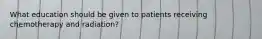 What education should be given to patients receiving chemotherapy and radiation?