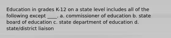 Education in grades K-12 on a state level includes all of the following except ____. a. commissioner of education b. state board of education c. state department of education d. state/district liaison