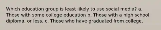 Which education group is least likely to use social media? a. Those with some college education b. Those with a high school diploma, or less. c. Those who have graduated from college.