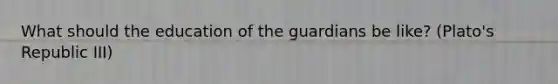 What should the education of the guardians be like? (Plato's Republic III)