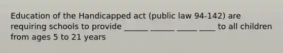 Education of the Handicapped act (public law 94-142) are requiring schools to provide ______ ______ _____ ____ to all children from ages 5 to 21 years