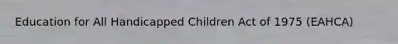 Education for All Handicapped Children Act of 1975 (EAHCA)