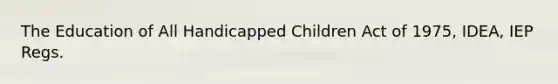 The Education of All Handicapped Children Act of 1975, IDEA, IEP Regs.