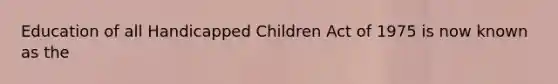 Education of all Handicapped Children Act of 1975 is now known as the