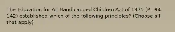 The Education for All Handicapped Children Act of 1975 (PL 94-142) established which of the following principles? (Choose all that apply)