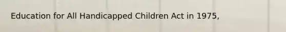 Education for All Handicapped Children Act in 1975,