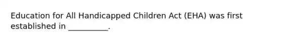 Education for All Handicapped Children Act (EHA) was first established in __________.