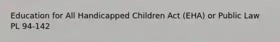 Education for All Handicapped Children Act (EHA) or Public Law PL 94-142