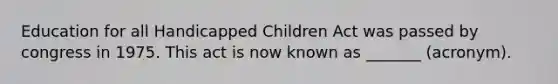 Education for all Handicapped Children Act was passed by congress in 1975. This act is now known as _______ (acronym).