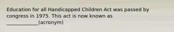 Education for all Handicapped Children Act was passed by congress in 1975. This act is now known as _____________(acronym)