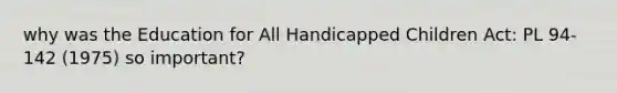 why was the Education for All Handicapped Children Act: PL 94-142 (1975) so important?