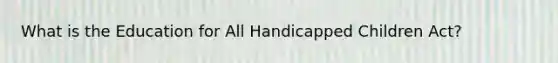 What is the Education for All Handicapped Children​ Act?