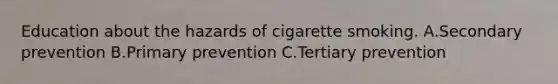 Education about the hazards of cigarette smoking. A.Secondary prevention B.Primary prevention C.Tertiary prevention