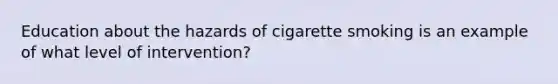 Education about the hazards of cigarette smoking is an example of what level of intervention?