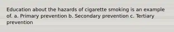 Education about the hazards of cigarette smoking is an example of. a. Primary prevention b. Secondary prevention c. Tertiary prevention