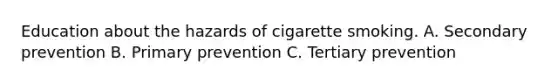 Education about the hazards of cigarette smoking. A. Secondary prevention B. Primary prevention C. Tertiary prevention