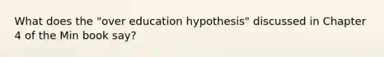 What does the "over education hypothesis" discussed in Chapter 4 of the Min book say?