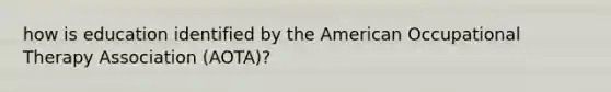 how is education identified by <a href='https://www.questionai.com/knowledge/keiVE7hxWY-the-american' class='anchor-knowledge'>the american</a> <a href='https://www.questionai.com/knowledge/kLtb6viXeD-occupational-therapy' class='anchor-knowledge'>occupational therapy</a> Association (AOTA)?