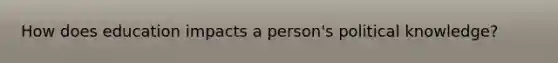 How does education impacts a person's political knowledge?