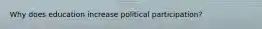 Why does education increase political participation?