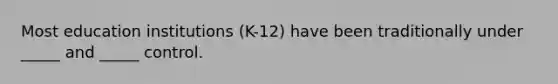 Most education institutions (K-12) have been traditionally under _____ and _____ control.