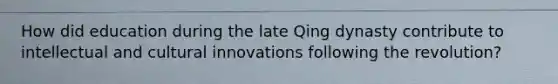 How did education during the late Qing dynasty contribute to intellectual and cultural innovations following the revolution?