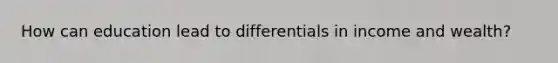 How can education lead to differentials in income and wealth?