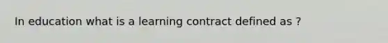 In education what is a learning contract defined as ?