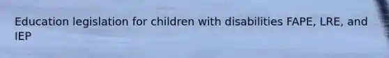 Education legislation for children with disabilities FAPE, LRE, and IEP