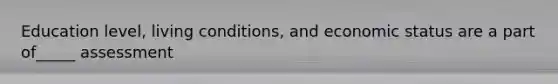 Education level, living conditions, and economic status are a part of_____ assessment