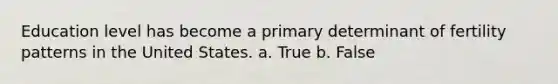 Education level has become a primary determinant of fertility patterns in the United States. a. True b. False