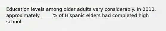 Education levels among older adults vary considerably. In 2010, approximately _____% of Hispanic elders had completed high school.