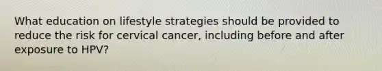 What education on lifestyle strategies should be provided to reduce the risk for cervical cancer, including before and after exposure to HPV?