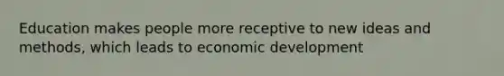 Education makes people more receptive to new ideas and methods, which leads to economic development