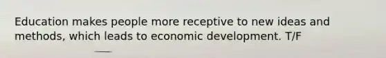 Education makes people more receptive to new ideas and methods, which leads to economic development. T/F